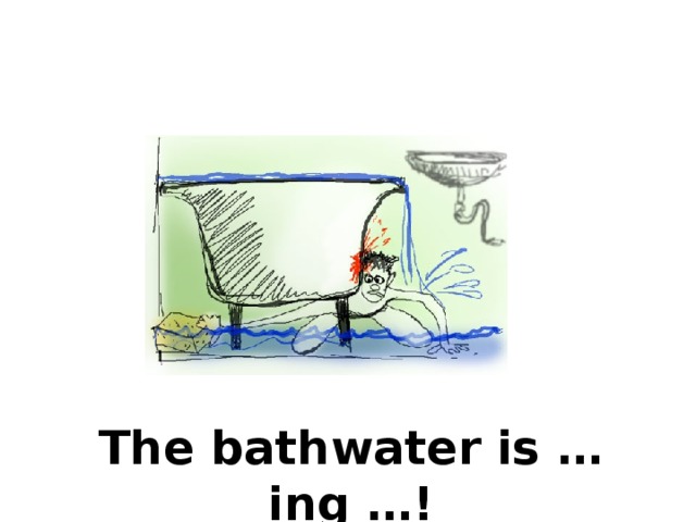 The bathwater is …ing …! 