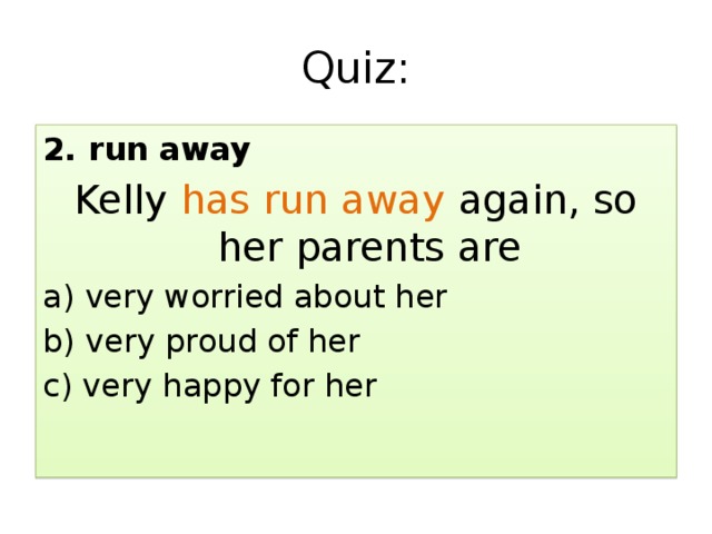 Quiz: 2. run away Kelly has run away again, so her parents are a) very worried about her b) very proud of her c) very happy for her 