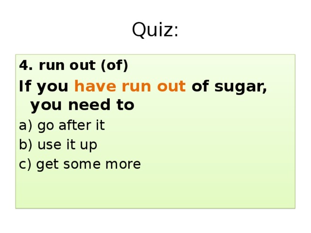 Quiz: 4. run out (of) If you have run out of sugar, you need to a) go after it b) use it up c) get some more 