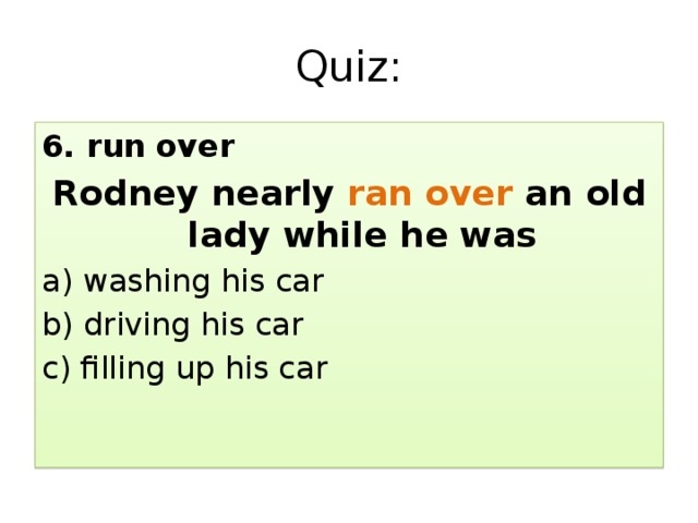 Quiz: 6. run over Rodney nearly ran over an old lady while he was a) washing his car b) driving his car c) filling up his car 