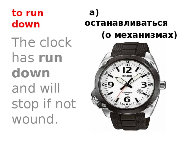 to run down  а) останавливаться  (о механизмах)  The clock has run down and will stop if not wound. 