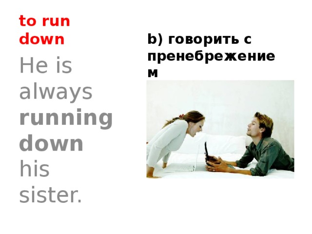 to run down b) говорить с пренебрежением He is always running down his sister. 