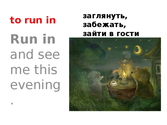to run in заглянуть, забежать, зайти в гости Run in and see me this evening. 