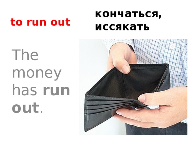 to run out кончаться, иссякать The money has run out . 