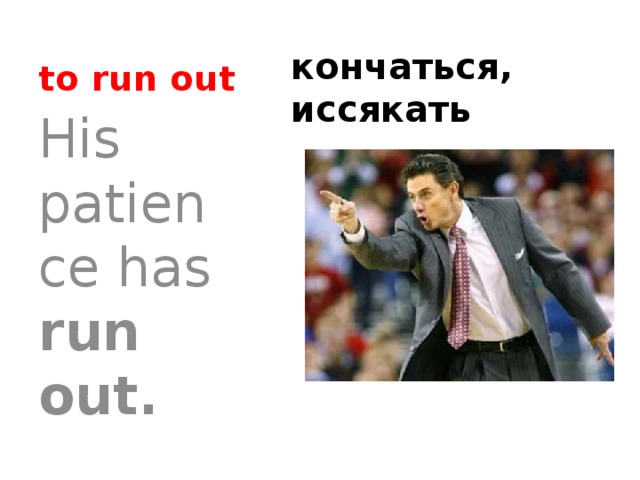 to run out кончаться, иссякать His patience has run out. 