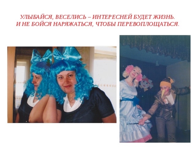 Улыбайся, веселись – интересней будет жизнь.  И не бойся наряжаться, чтобы перевоплощаться . 