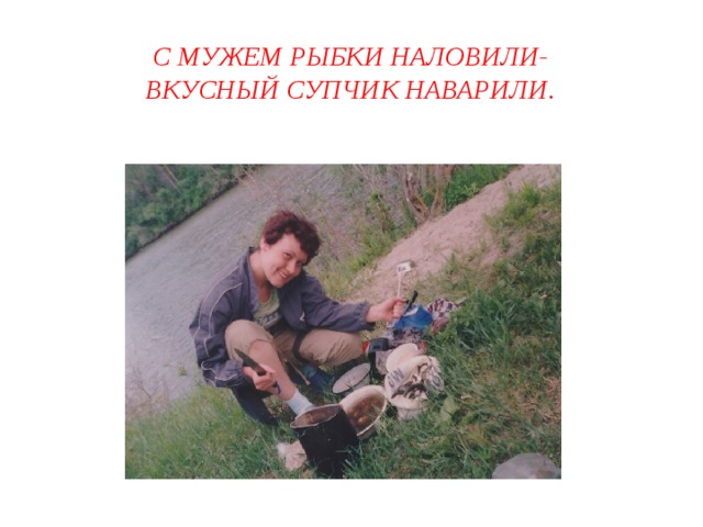 С мужем рыбки наловили-  вкусный супчик наварили. 