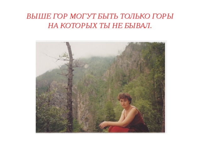 Выше гор могут быть только горы  на которых ты не бывал. 