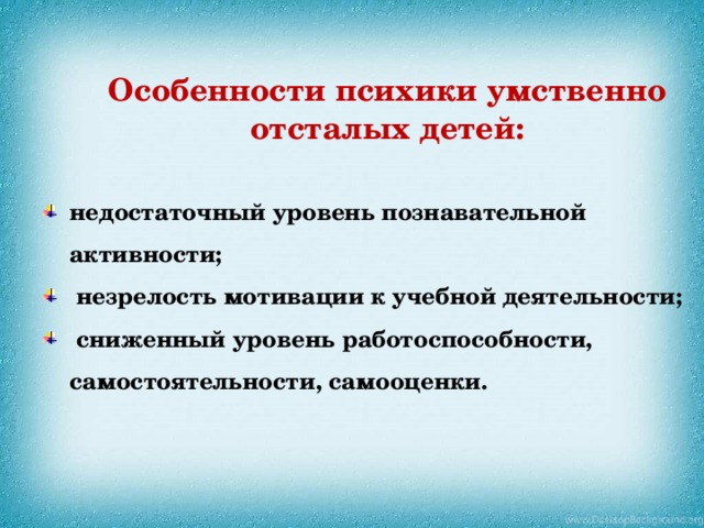 Особенности психики умственно отсталых детей:  недостаточный уровень познавательной активности;  незрелость мотивации к учебной деятельности;  сниженный уровень работоспособности, самостоятельности, самооценки. 