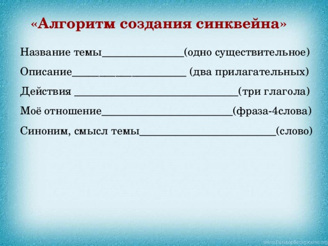 «Алгоритм создания синквейна» Название темы_______________(одно существительное) Описание_____________________ (два прилагательных) Действия ______________________________(три глагола) Моё отношение________________________(фраза-4слова) Синоним, смысл темы_________________________(слово) 