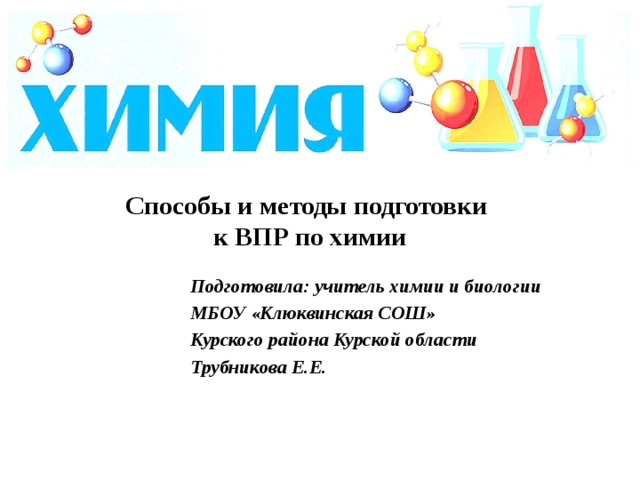 Способы и методы подготовки  к ВПР по химии   Подготовила: учитель химии и биологии МБОУ «Клюквинская СОШ» Курского района Курской области Трубникова Е.Е. 