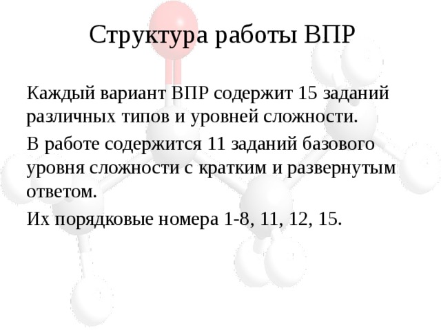 Структура работы ВПР Каждый вариант ВПР содержит 15 заданий различных типов и уровней сложности. В работе содержится 11 заданий базового уровня сложности с кратким и развернутым ответом. Их порядковые номера 1-8, 11, 12, 15. 