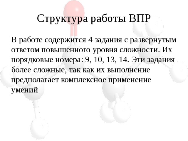 Структура работы ВПР В работе содержится 4 задания с развернутым ответом повышенного уровня сложности. Их порядковые номера: 9, 10, 13, 14. Эти задания более сложные, так как их выполнение предполагает комплексное применение умений 