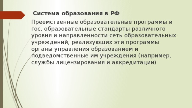  Система образования в РФ Преемственные образовательные программы и гос. образовательные стандарты различного уровня и направленности сеть образовательных учреждений, реализующих эти программы органы управления образованием и подведомственные им учреждения (например, службы лицензирования и аккредитации) 