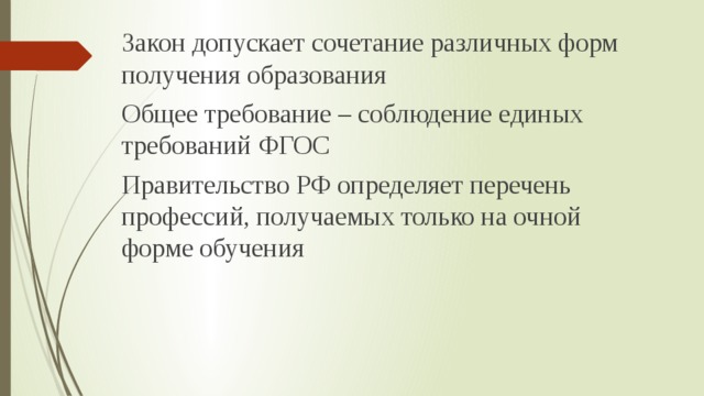 Закон допускает сочетание различных форм получения образования Общее требование – соблюдение единых требований ФГОС Правительство РФ определяет перечень профессий, получаемых только на очной форме обучения 