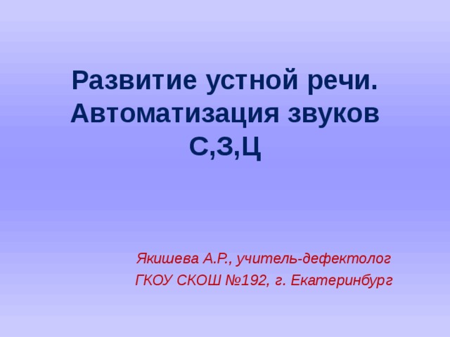 Развитие устной речи.  Автоматизация звуков С,З,Ц   Якишева А.Р., учитель-дефектолог ГКОУ СКОШ №192, г. Екатеринбург    