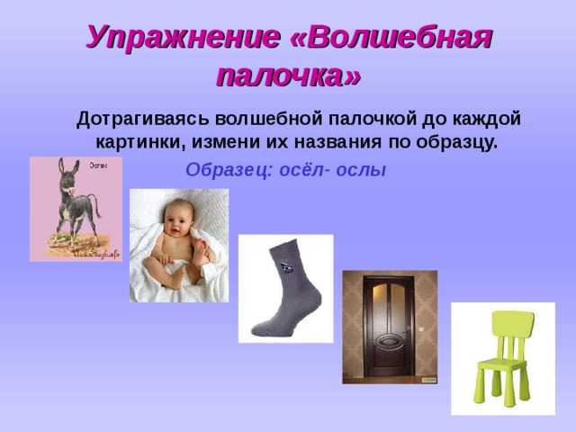 Упражнение «Волшебная палочка»  Дотрагиваясь волшебной палочкой до каждой картинки, измени их названия по образцу. Образец: осёл- ослы 