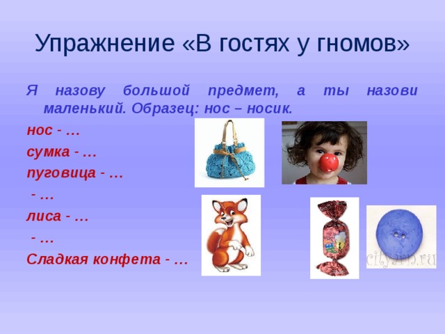 Упражнение «В гостях у гномов» Я назову большой предмет, а ты назови маленький. Образец: нос – носик. нос - … сумка - … пуговица - …  - … лиса - …  - … Сладкая конфета - …  