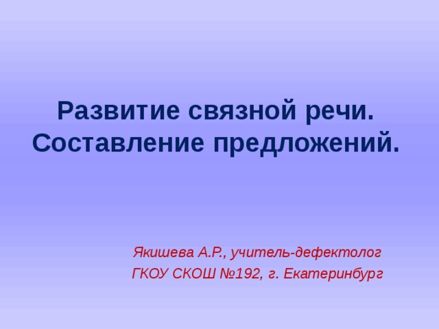 Развитие связной речи.  Составление предложений. Якишева А.Р., учитель-дефектолог ГКОУ СКОШ №192, г. Екатеринбург    