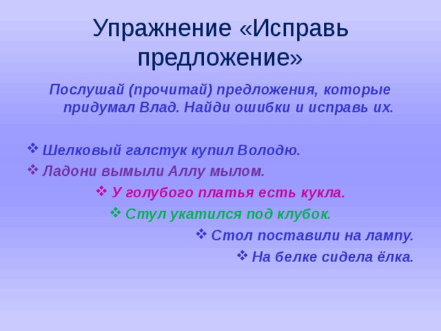 Упражнение «Исправь предложение» Послушай (прочитай) предложения, которые придумал Влад. Найди ошибки и исправь их.  Шелковый галстук купил Володю. Ладони вымыли Аллу мылом. У голубого платья есть кукла. Стул укатился под клубок. Стол поставили на лампу. На белке сидела ёлка.   