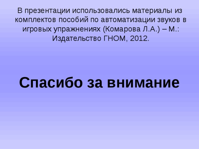 В презентации использовались материалы  из комплектов пособий по автоматизации звуков в игровых упражнениях (Комарова Л.А.) – М.: Издательство ГНОМ, 2012.   Спасибо за внимание 