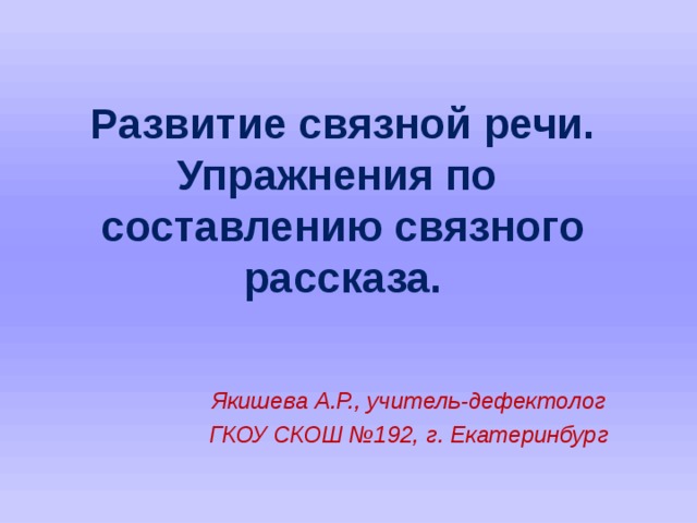 Развитие связной речи.  Упражнения по  составлению связного рассказа. Якишева А.Р., учитель-дефектолог ГКОУ СКОШ №192, г. Екатеринбург    