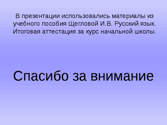 В презентации использовались материалы из учебного пособия Щегловой И.В. Русский язык. Итоговая аттестация за курс начальной школы.   Спасибо за внимание 
