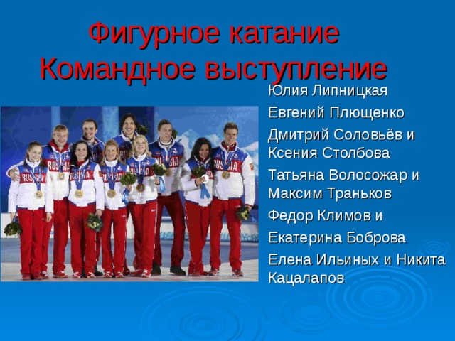 Фигурное катание  Командное выступление Юлия Липницкая Евгений Плющенко Дмитрий Соловьёв и Ксения Столбова Татьяна Волосожар и Максим Траньков Федор Климов и Екатерина Боброва Елена Ильиных и Никита Кацалапов 