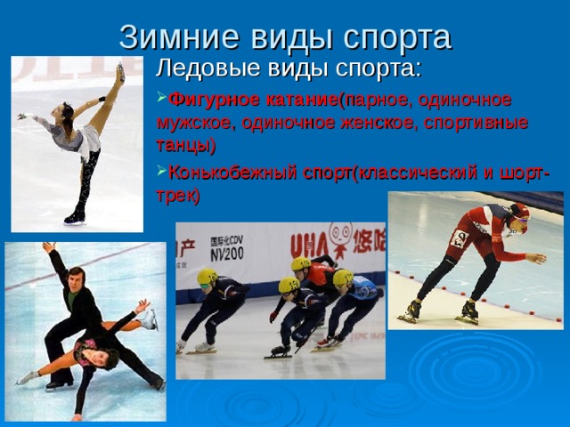Зимние виды спорта Ледовые виды спорта: Фигурное катание (парное, одиночное мужское, одиночное женское, спортивные танцы) Конькобежный спорт(классический и шорт-трек)     