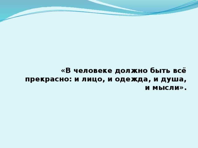  «В человеке должно быть всё прекрасно: и лицо, и одежда, и душа, и мысли». 