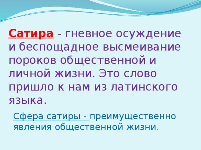 Сатира  - гневное осуждение и беспощадное высмеивание пороков общественной и личной жизни. Это слово пришло к нам из латинского языка. Сфера сатиры - преимущественно явления общественной жизни. 