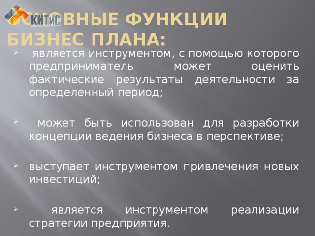 Основные функции  бизнес плана:  является инструментом, с помощью которого предприниматель может оценить фактические результаты деятельности за определенный период;  может быть использован для разработки концепции ведения бизнеса в перспективе; выступает инструментом привлечения новых инвестиций;  является инструментом реализации стратегии предприятия. 