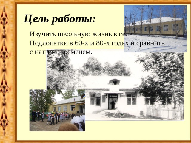 Цель работы: Изучить школьную жизнь в селе Подлопатки в 60-х и 80-х годах и сравнить с нашим временем. 
