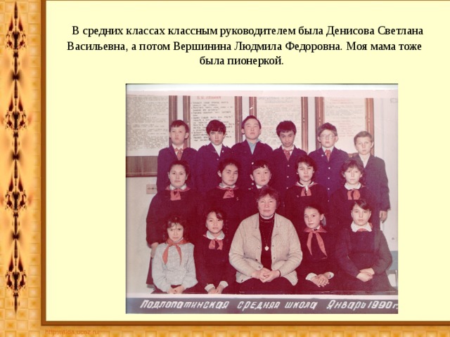  В средних классах классным руководителем была Денисова Светлана Васильевна, а потом Вершинина Людмила Федоровна. Моя мама тоже была пионеркой. 
