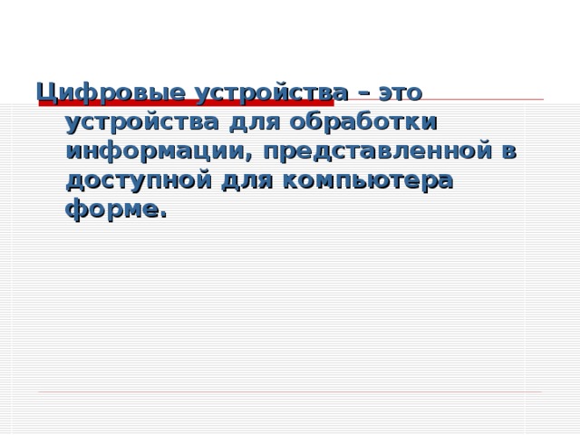 Цифровые устройства – это устройства для обработки информации, представленной в доступной для компьютера форме. 