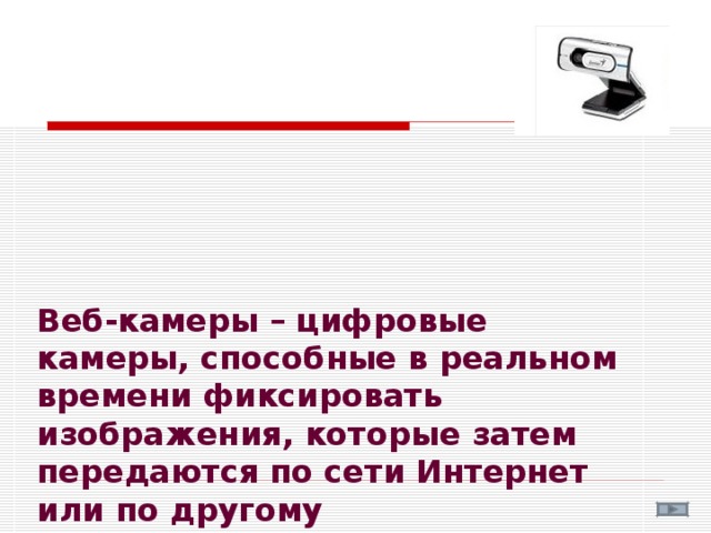 Веб-камеры – цифровые  камеры, способные в реальном времени фиксировать изображения, которые затем передаются по сети Интернет или по другому видеоприложению.   