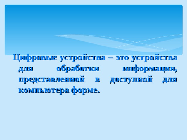 Цифровые устройства – это устройства для обработки информации, представленной в доступной для компьютера форме. 