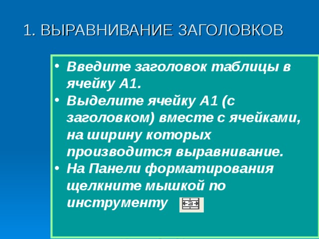 1. ВЫРАВНИВАНИЕ ЗАГОЛОВКОВ Введите заголовок таблицы в ячейку A1 . Выделите ячейку A1 (с заголовком) вместе с ячейками, на ширину которых производится выравнивание. На Панели форматирования щелкните мышкой по инструменту  