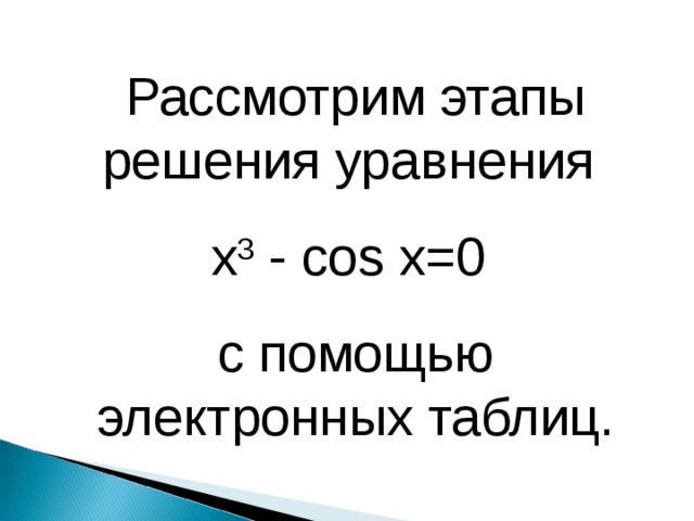 Рассмотрим этапы решения уравнения x 3 - cos x=0 с помощью электронных таблиц. 