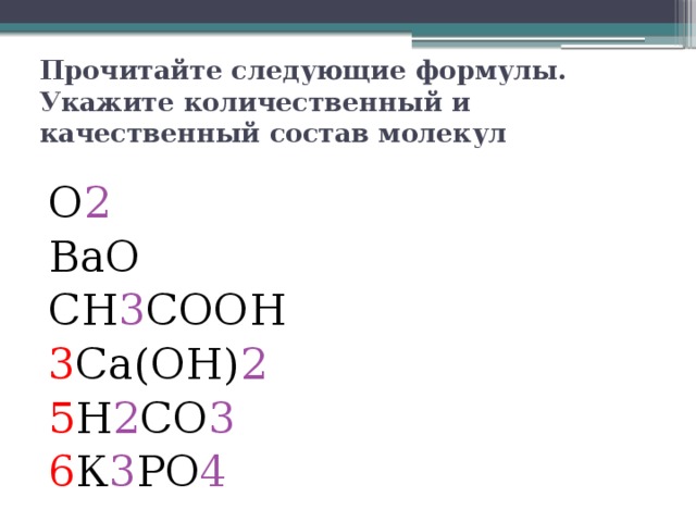 Прочитайте следующие формулы. Укажите количественный и качественный состав молекул О 2 ВаО СН 3 СООН 3 Са(ОН) 2 5 Н 2 СО 3 6 К 3 РО 4 