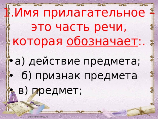 1.Имя прилагательное – это часть речи, которая  обозначает :.   а) действие предмета;     б) признак предмета  в) предмет; 