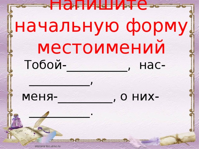 Напишите начальную форму местоимений  Тобой-__________, нас-__________, меня-_________, о них-__________. 