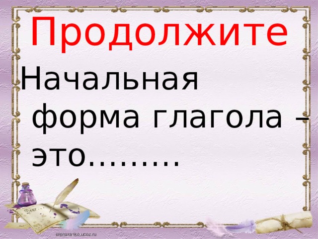 Продолжите Начальная форма глагола – это……… 