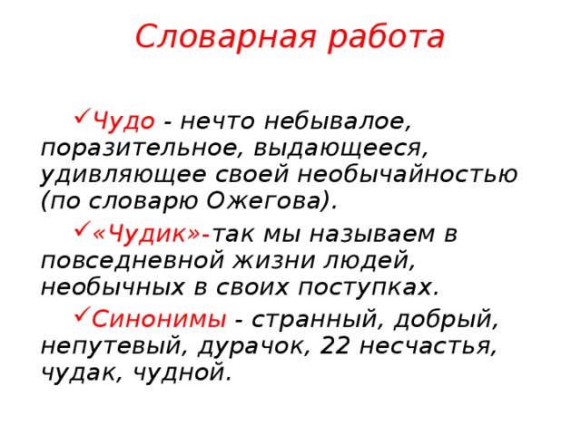 Словарная работа   Чудо - нечто небывалое, поразительное, выдающееся, удивляющее своей необычайностью (по словарю Ожегова). «Чудик»- так мы называем в повседневной жизни людей, необычных в своих поступках. Синонимы - странный, добрый, непутевый, дурачок, 22 несчастья, чудак, чудной.  