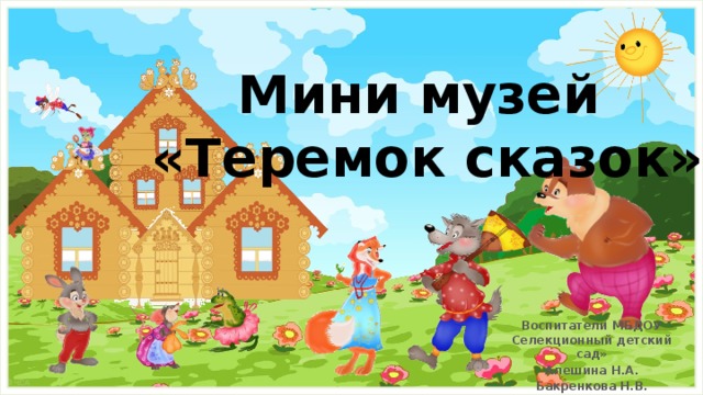 Мини музей  «Теремок сказок» Воспитатели МБДОУ Селекционный детский сад» Алешина Н.А. Бакренкова Н.В.