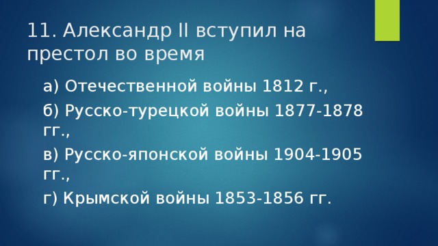 11. Александр II вступил на престол во время а) Отечественной войны 1812 г., б) Русско-турецкой войны 1877-1878 гг., в) Русско-японской войны 1904-1905 гг., г) Крымской войны 1853-1856 гг. 