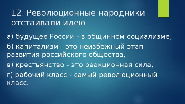 12. Революционные народники отстаивали идею а) будущее России - в общинном социализме, б) капитализм - это неизбежный этап развития российского общества, в) крестьянство - это реакционная сила, г) рабочий класс - самый революционный класс. 