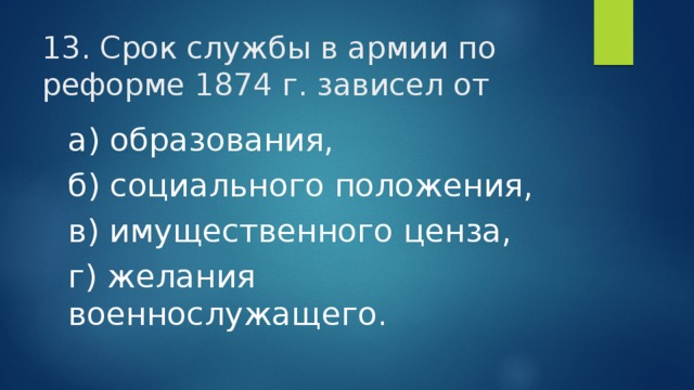 13. Срок службы в армии по реформе 1874 г. зависел от а) образования, б) социального положения, в) имущественного ценза, г) желания военнослужащего. 