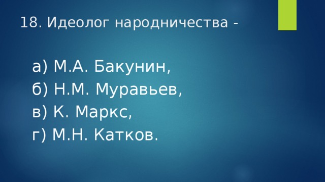 18. Идеолог народничества - а) М.А. Бакунин, б) Н.М. Муравьев, в) К. Маркс, г) М.Н. Катков. 