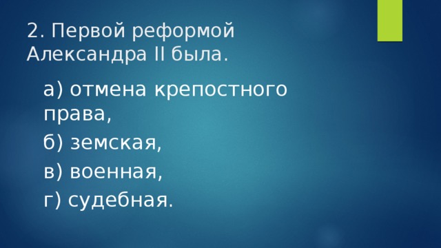 2. Первой реформой Александра II была. а) отмена крепостного права, б) земская, в) военная, г) судебная. 